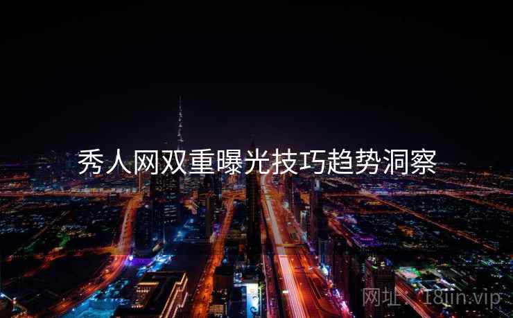秀人网双重曝光技巧趋势洞察