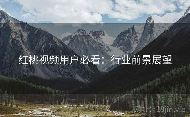 红桃视频用户必看：行业前景展望