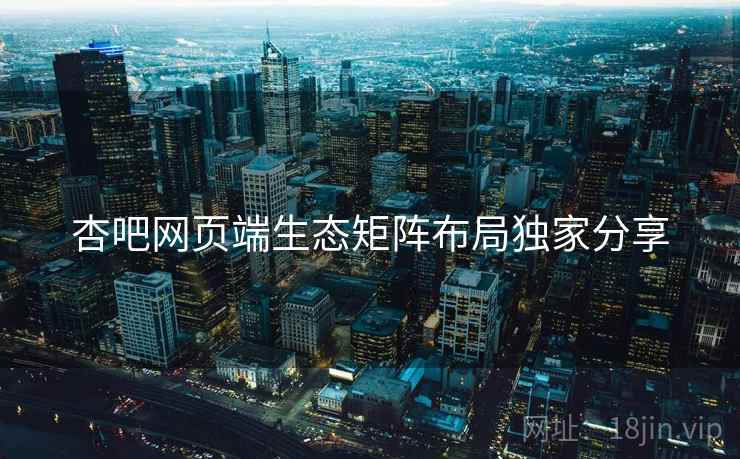 杏吧网页端生态矩阵布局独家分享