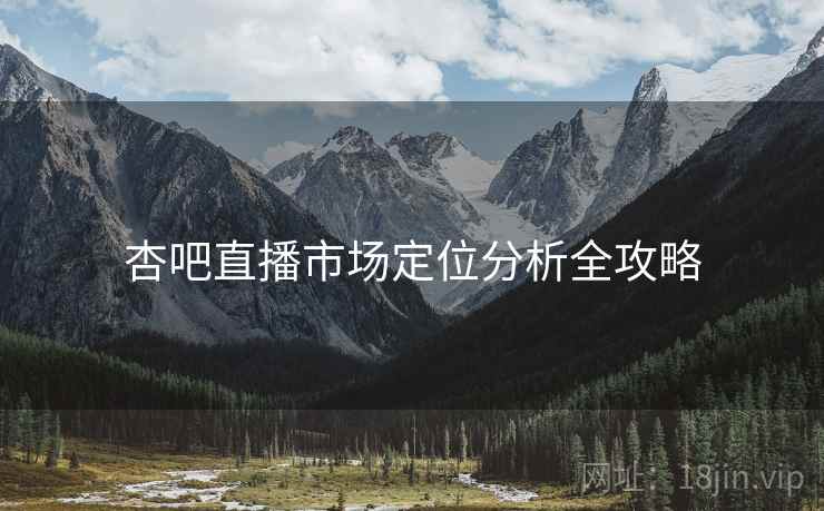 杏吧直播市场定位分析全攻略