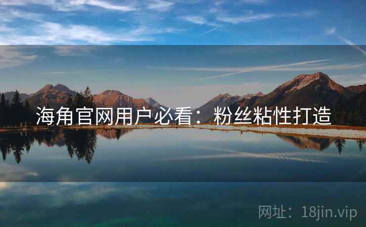海角官网用户必看：粉丝粘性打造