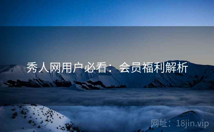 秀人网用户必看：会员福利解析