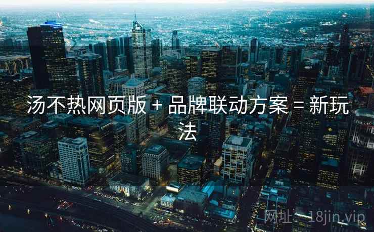 汤不热网页版 + 品牌联动方案 = 新玩法