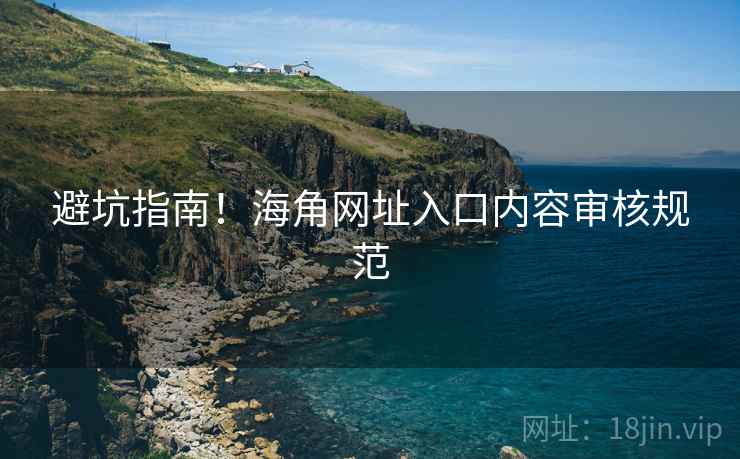 避坑指南！海角网址入口内容审核规范