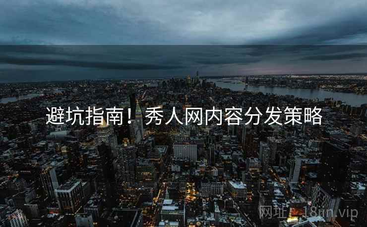 避坑指南！秀人网内容分发策略