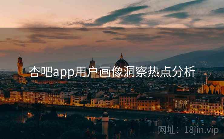 杏吧app用户画像洞察热点分析