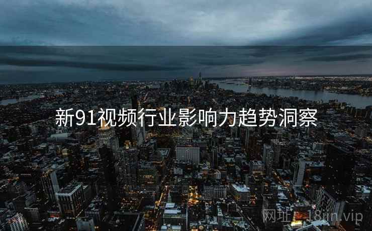新91视频行业影响力趋势洞察