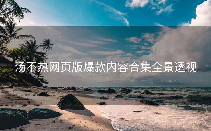 汤不热网页版爆款内容合集全景透视