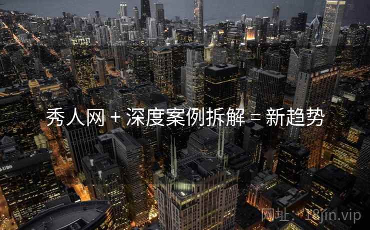 秀人网 + 深度案例拆解 = 新趋势