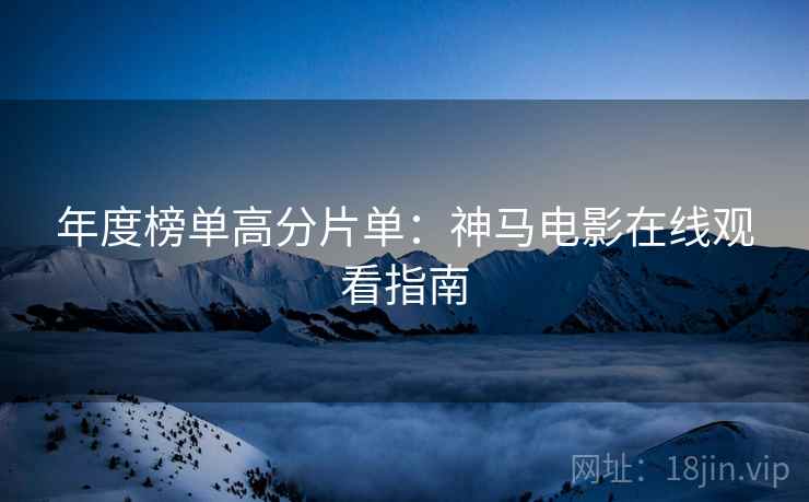 年度榜单高分片单：神马电影在线观看指南