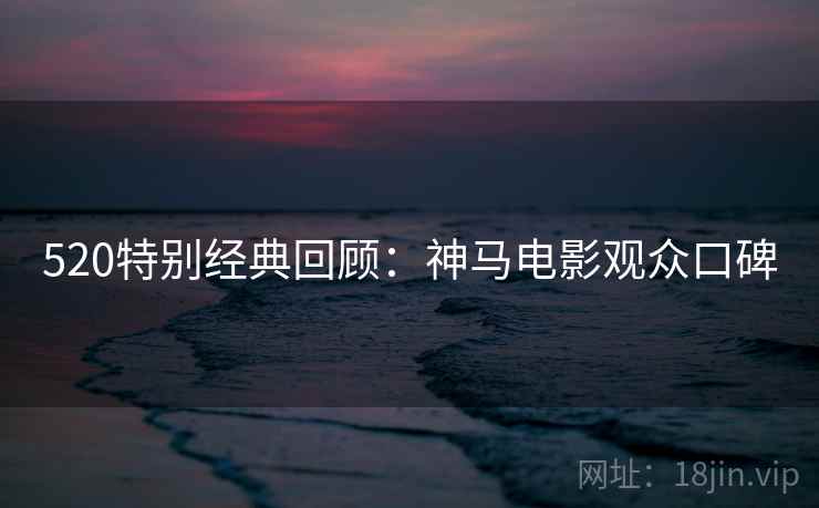 520特别经典回顾：神马电影观众口碑