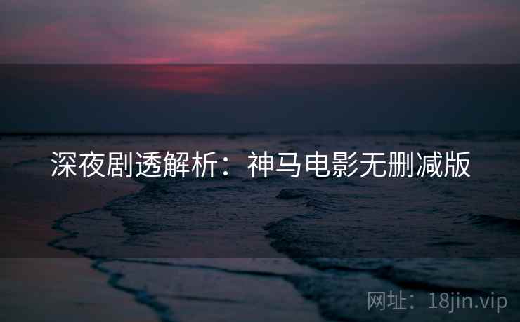 深夜剧透解析：神马电影无删减版