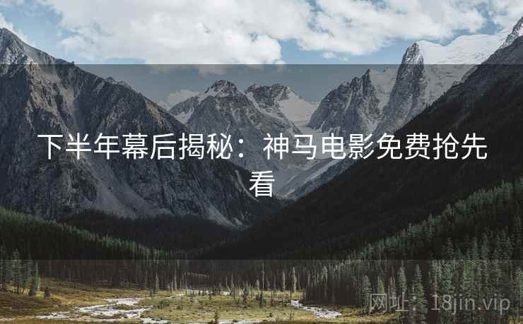 下半年幕后揭秘：神马电影免费抢先看