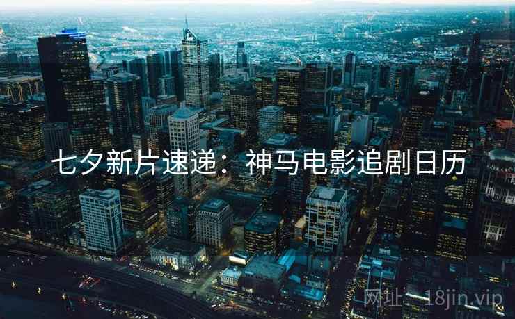 七夕新片速递：神马电影追剧日历