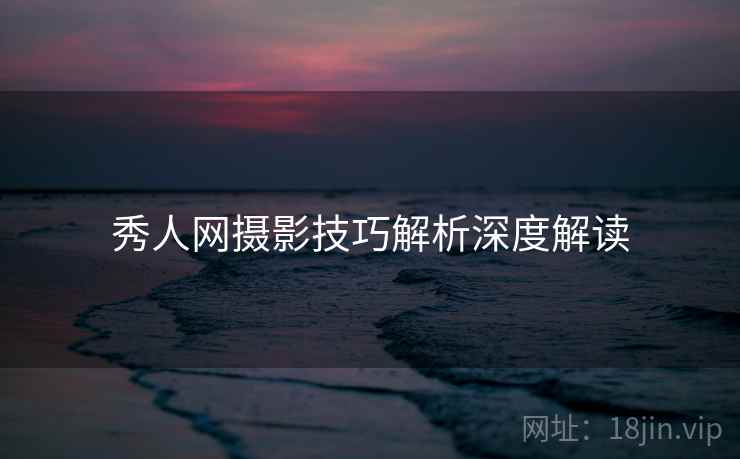 秀人网摄影技巧解析深度解读