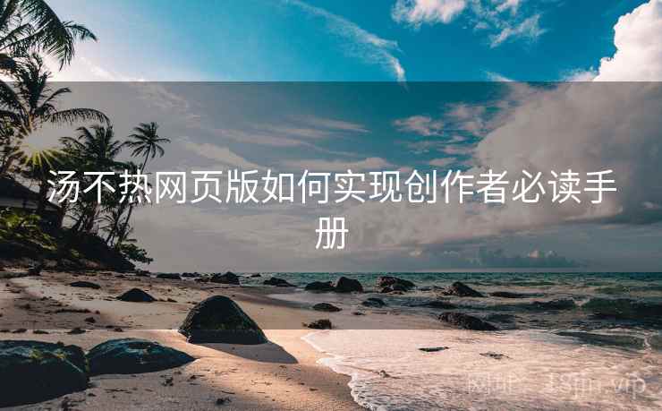 汤不热网页版如何实现创作者必读手册