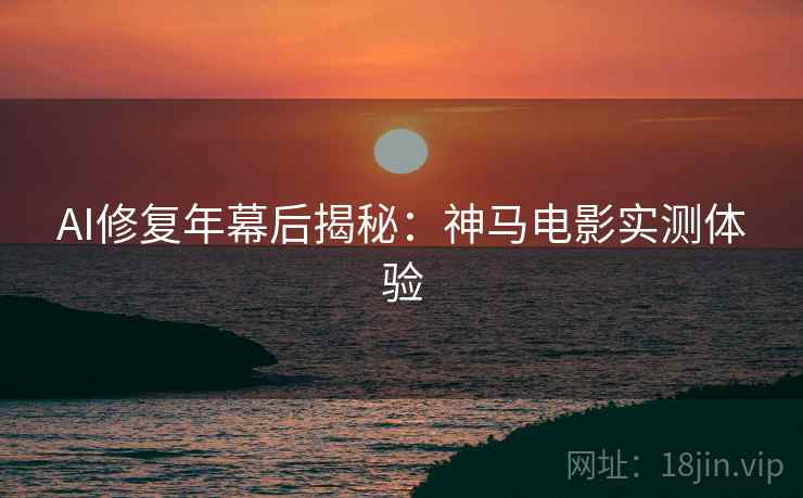 AI修复年幕后揭秘：神马电影实测体验