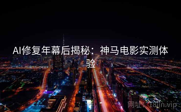 AI修复年幕后揭秘：神马电影实测体验