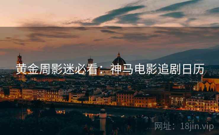 黄金周影迷必看：神马电影追剧日历