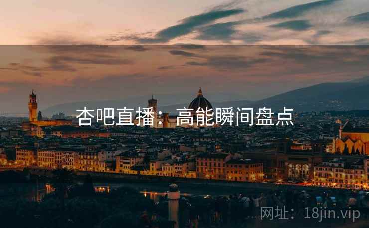 杏吧直播：高能瞬间盘点