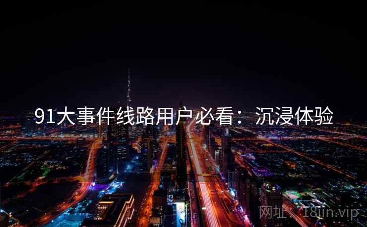 91大事件线路用户必看：沉浸体验