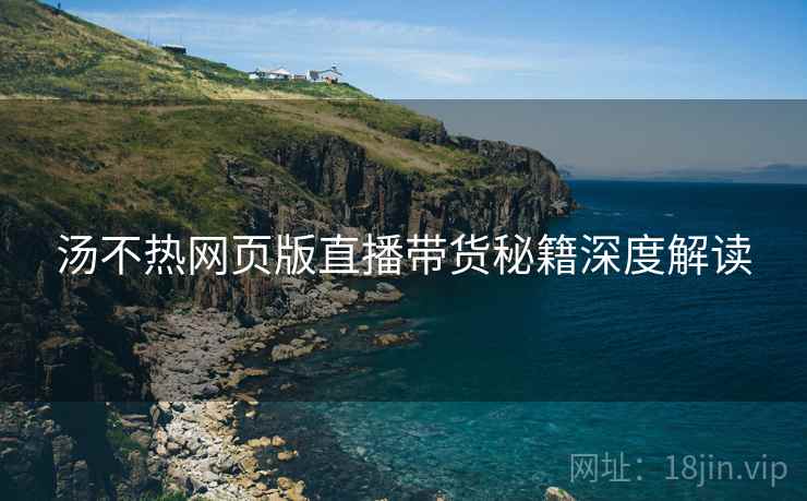汤不热网页版直播带货秘籍深度解读
