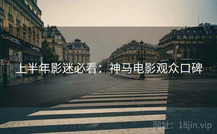 上半年影迷必看：神马电影观众口碑