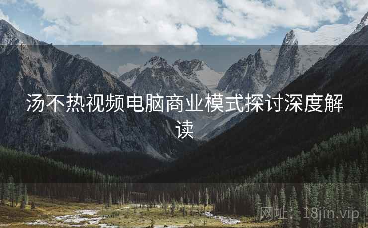 汤不热视频电脑商业模式探讨深度解读