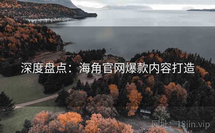 深度盘点：海角官网爆款内容打造