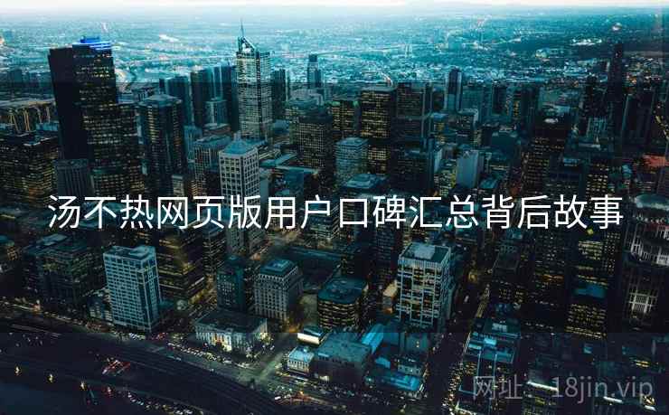 汤不热网页版用户口碑汇总背后故事
