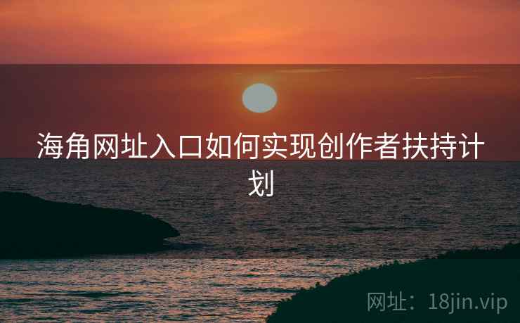 海角网址入口如何实现创作者扶持计划