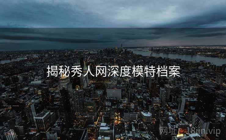 揭秘秀人网深度模特档案
