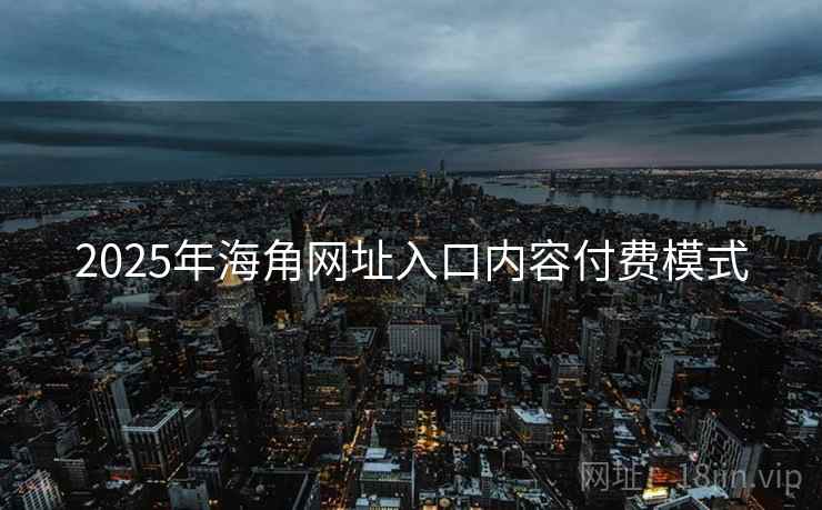 2025年海角网址入口内容付费模式