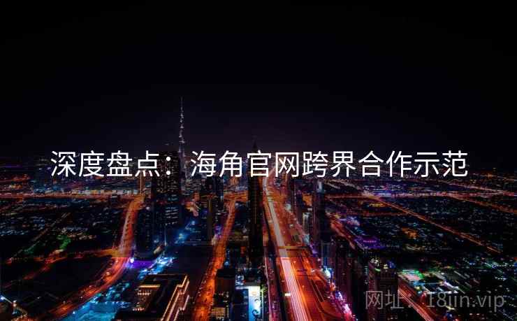 深度盘点：海角官网跨界合作示范