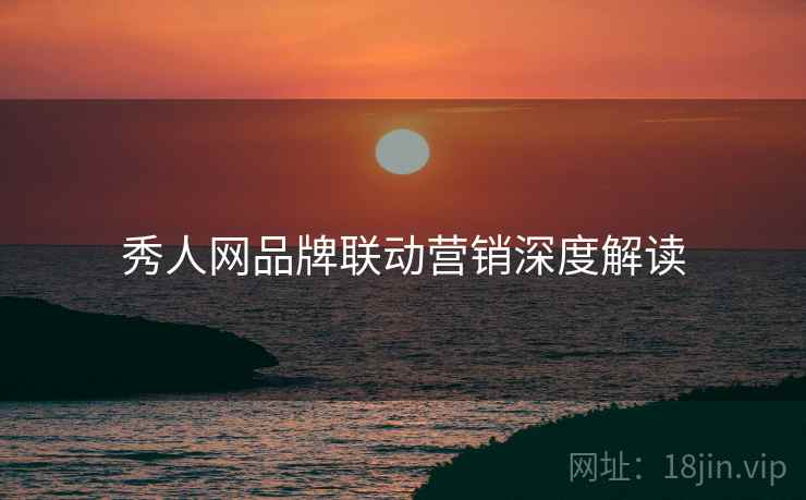秀人网品牌联动营销深度解读